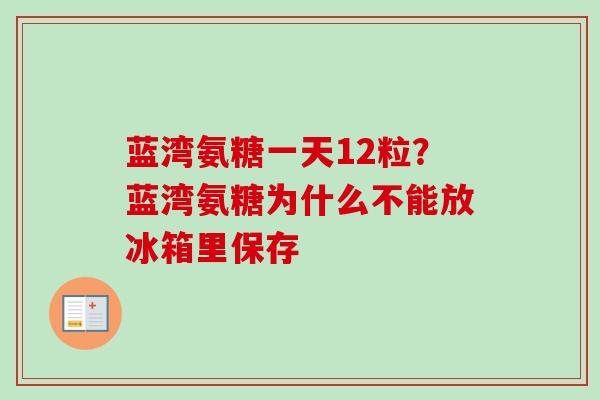蓝湾氨糖一天12粒？蓝湾氨糖为什么不能放冰箱里保存