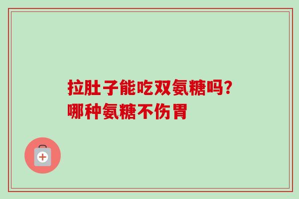 拉肚子能吃双氨糖吗?哪种氨糖不伤胃 拉肚子能吃双氨糖吗?哪种氨糖不伤胃