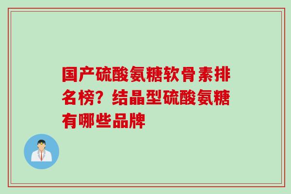 国产硫酸氨糖软骨素排名榜？结晶型硫酸氨糖有哪些品牌