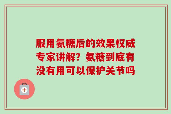 服用氨糖后的效果权威专家讲解？氨糖到底有没有用可以保护关节吗