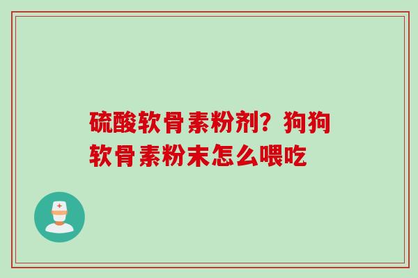 硫酸软骨素粉剂？狗狗软骨素粉末怎么喂吃