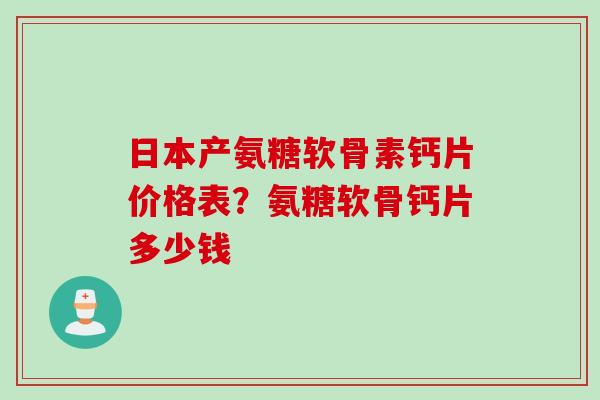 日本产氨糖软骨素钙片价格表？氨糖软骨钙片多少钱