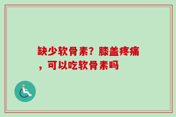 缺少软骨素？膝盖疼痛，可以吃软骨素吗