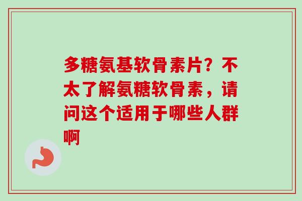 多糖氨基软骨素片?不太了解氨糖软骨素,请问这个适用于哪些人群啊 多糖氨基软骨素片?不太了解氨糖软骨素,请问这个适用于哪些人群啊