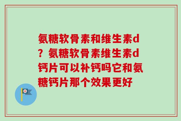 氨糖软骨素和维生素d？氨糖软骨素维生素d钙片可以补钙吗它和氨糖钙片那个效果更好