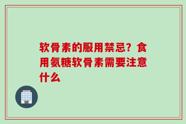 软骨素的服用禁忌？食用氨糖软骨素需要注意什么