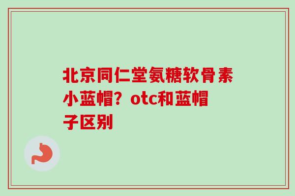北京同仁堂氨糖软骨素小蓝帽？otc和蓝帽子区别