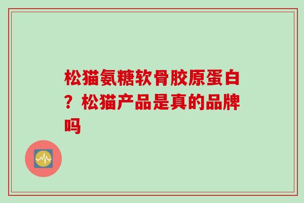 松猫氨糖软骨胶原蛋白？松猫产品是真的品牌吗