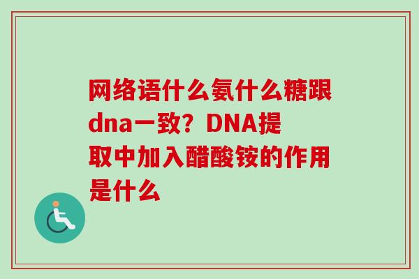 网络语什么氨什么糖跟dna一致？DNA提取中加入醋酸铵的作用是什么