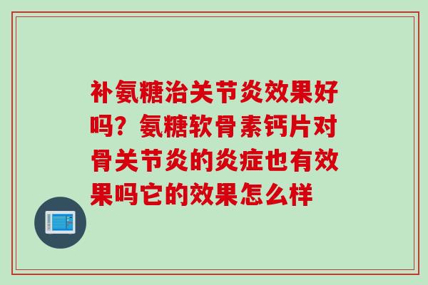 补氨糖治关节炎效果好吗？氨糖软骨素钙片对骨关节炎的炎症也有效果吗它的效果怎么样