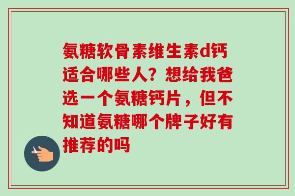 氨糖软骨素维生素d钙适合哪些人？想给我爸选一个氨糖钙片，但不知道氨糖哪个牌子好有推荐的吗