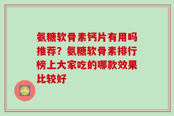 氨糖软骨素钙片有用吗推荐？氨糖软骨素排行榜上大家吃的哪款效果比较好