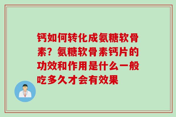 钙如何转化成氨糖软骨素？氨糖软骨素钙片的功效和作用是什么一般吃多久才会有效果