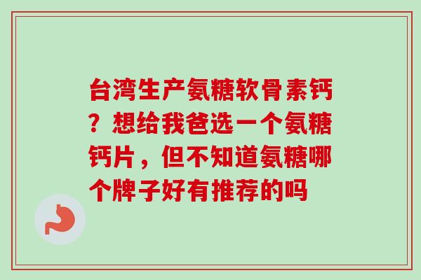 台湾生产氨糖软骨素钙？想给我爸选一个氨糖钙片，但不知道氨糖哪个牌子好有推荐的吗
