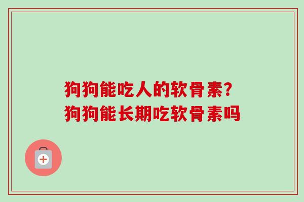 狗狗能吃人的软骨素？狗狗能长期吃软骨素吗