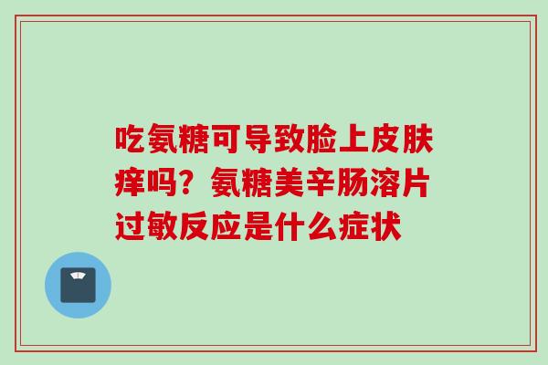 吃氨糖可导致脸上皮肤痒吗？氨糖美辛肠溶片过敏反应是什么症状