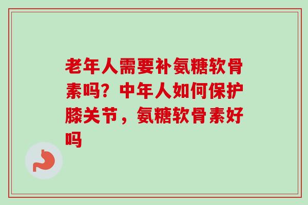 老年人需要补氨糖软骨素吗？中年人如何保护膝关节，氨糖软骨素好吗
