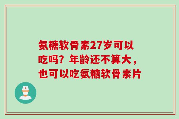 氨糖软骨素27岁可以吃吗？年龄还不算大，也可以吃氨糖软骨素片