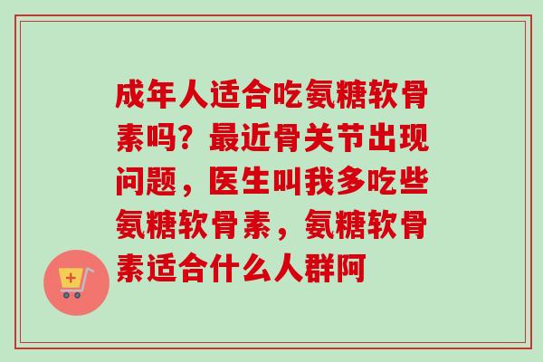 成年人适合吃氨糖软骨素吗？最近骨关节出现问题，医生叫我多吃些氨糖软骨素，氨糖软骨素适合什么人群阿