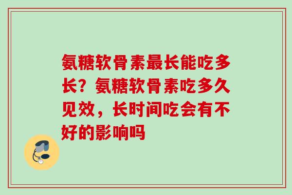 氨糖软骨素最长能吃多长？氨糖软骨素吃多久见效，长时间吃会有不好的影响吗