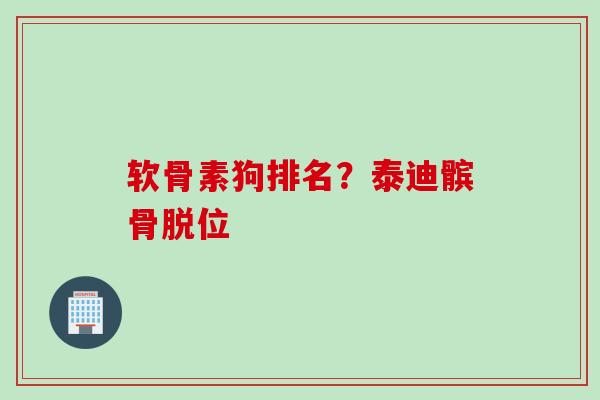 软骨素狗排名？泰迪髌骨脱位