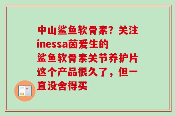 中山鲨鱼软骨素？关注inessa茵爱生的鲨鱼软骨素关节养护片这个产品很久了，但一直没舍得买