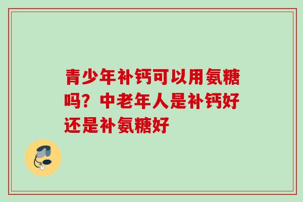 青少年补钙可以用氨糖吗？中老年人是补钙好还是补氨糖好