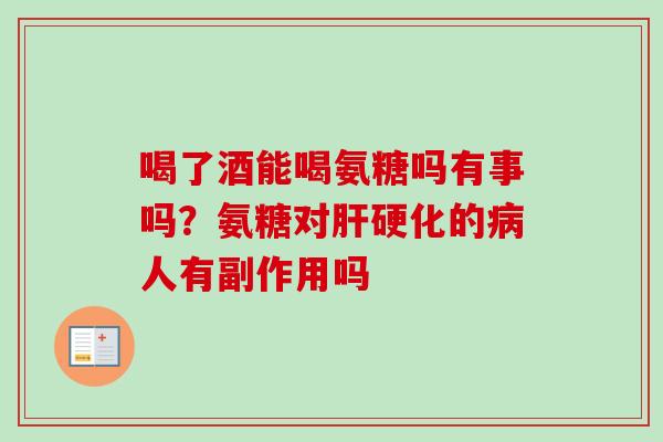 喝了酒能喝氨糖吗有事吗？氨糖对肝硬化的病人有副作用吗