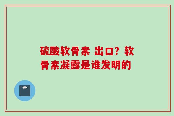硫酸软骨素 出口？软骨素凝露是谁发明的