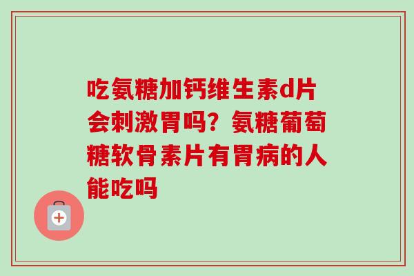吃氨糖加钙维生素d片会刺激胃吗？氨糖葡萄糖软骨素片有胃病的人能吃吗