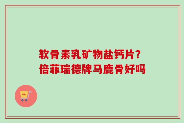 软骨素乳矿物盐钙片？倍菲瑞德牌马鹿骨好吗