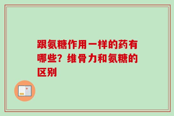 跟氨糖作用一样的药有哪些？维骨力和氨糖的区别