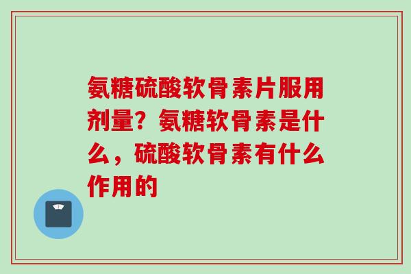 氨糖硫酸软骨素片服用剂量？氨糖软骨素是什么，硫酸软骨素有什么作用的