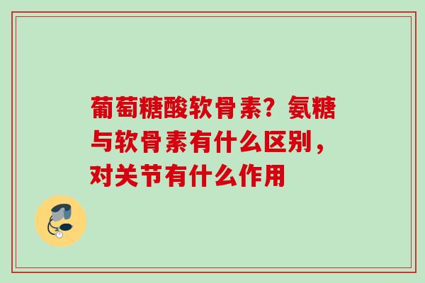葡萄糖酸软骨素？氨糖与软骨素有什么区别，对关节有什么作用