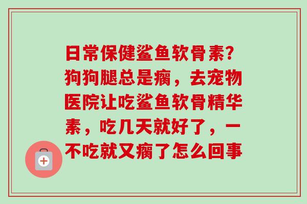 日常保健鲨鱼软骨素？狗狗腿总是瘸，去宠物医院让吃鲨鱼软骨精华素，吃几天就好了，一不吃就又瘸了怎么回事