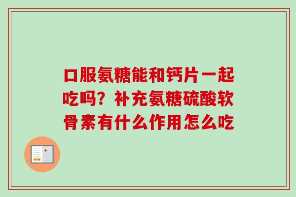 口服氨糖能和钙片一起吃吗？补充氨糖硫酸软骨素有什么作用怎么吃