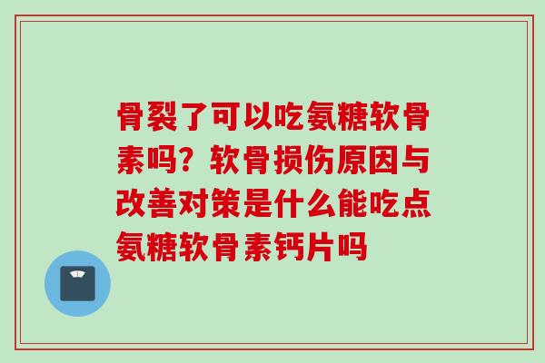 骨裂了可以吃氨糖软骨素吗？软骨损伤原因与改善对策是什么能吃点氨糖软骨素钙片吗