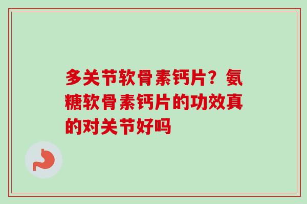 多关节软骨素钙片？氨糖软骨素钙片的功效真的对关节好吗