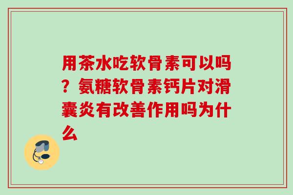 用茶水吃软骨素可以吗？氨糖软骨素钙片对滑囊炎有改善作用吗为什么
