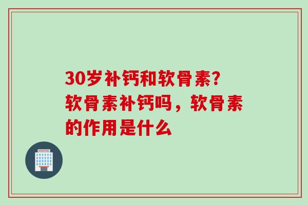 30岁补钙和软骨素？软骨素补钙吗，软骨素的作用是什么