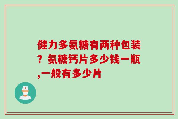 健力多氨糖有两种包装？氨糖钙片多少钱一瓶,一般有多少片