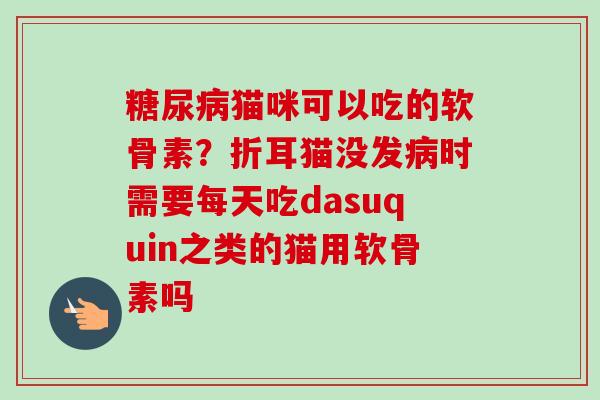 糖尿病猫咪可以吃的软骨素？折耳猫没发病时需要每天吃dasuquin之类的猫用软骨素吗