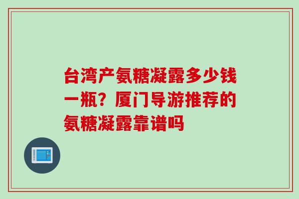 台湾产氨糖凝露多少钱一瓶？厦门导游推荐的氨糖凝露靠谱吗