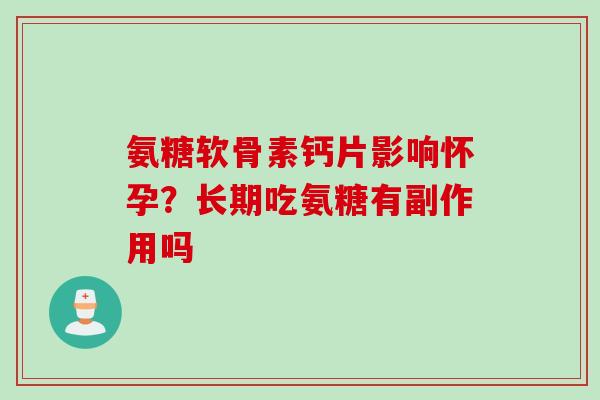 氨糖软骨素钙片影响怀孕？长期吃氨糖有副作用吗