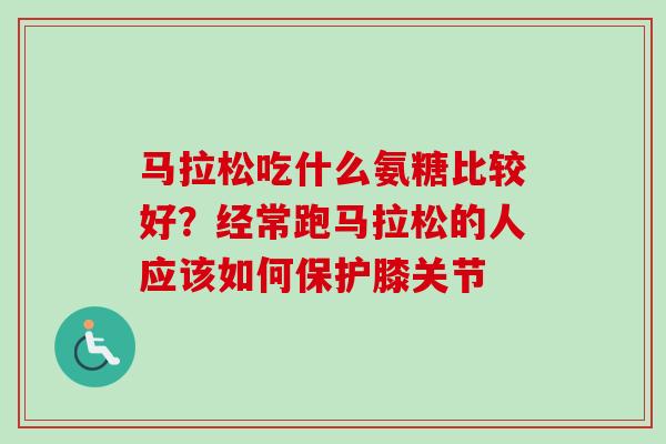 马拉松吃什么氨糖比较好？经常跑马拉松的人应该如何保护膝关节