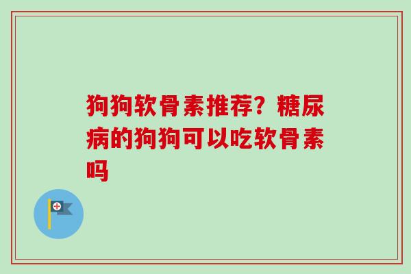 狗狗软骨素推荐？糖尿病的狗狗可以吃软骨素吗