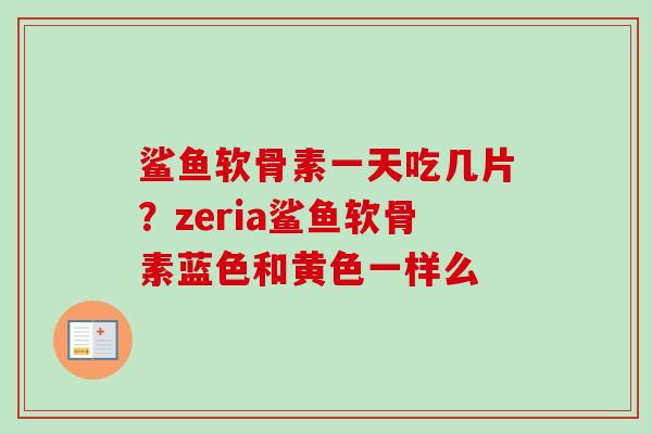 鲨鱼软骨素一天吃几片？zeria鲨鱼软骨素蓝色和黄色一样么