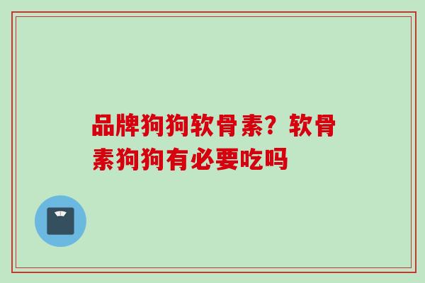 品牌狗狗软骨素？软骨素狗狗有必要吃吗