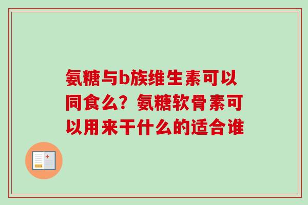 氨糖与b族维生素可以同食么？氨糖软骨素可以用来干什么的适合谁