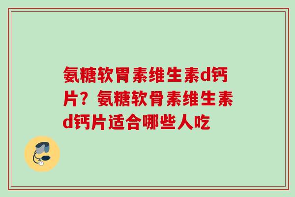 氨糖软胃素维生素d钙片？氨糖软骨素维生素d钙片适合哪些人吃